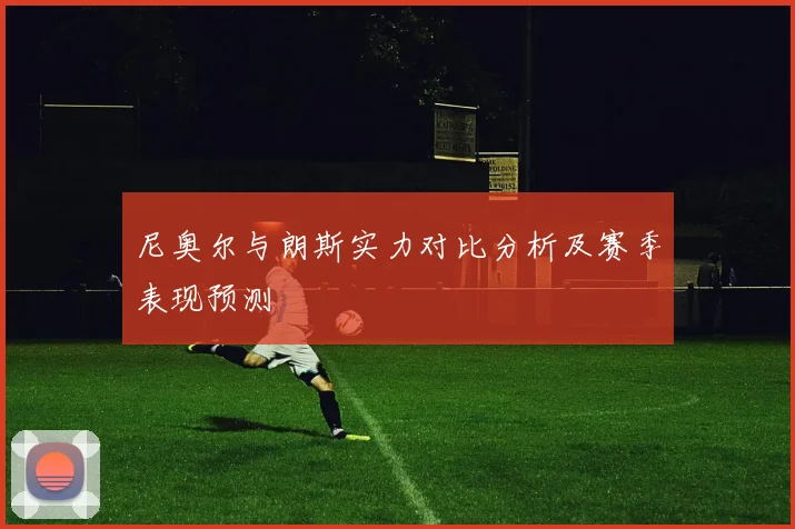 尼奥尔与朗斯实力对比分析及赛季表现预测