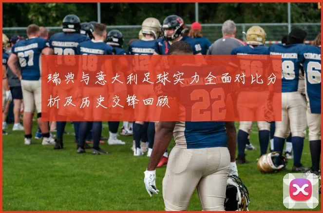 瑞典与意大利足球实力全面对比分析及历史交锋回顾