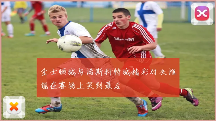 金士顿城与诺斯科特城精彩对决谁能在赛场上笑到最后