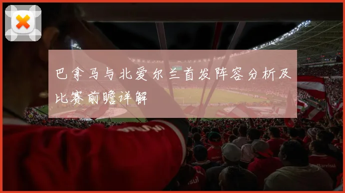 巴拿马与北爱尔兰首发阵容分析及比赛前瞻详解