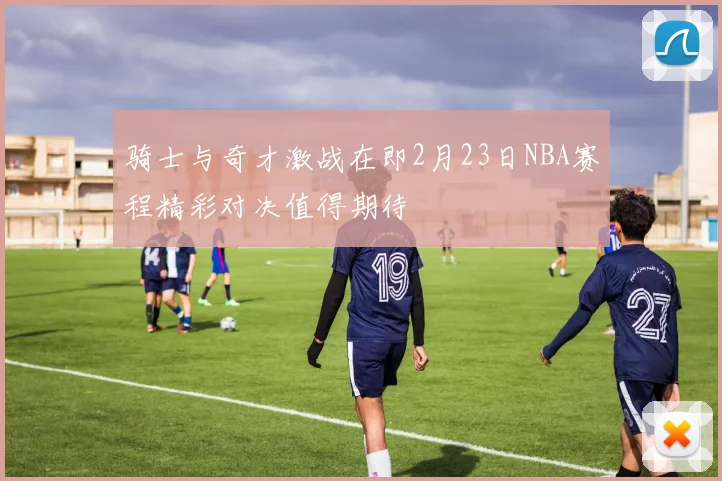 骑士与奇才激战在即2月23日NBA赛程精彩对决值得期待