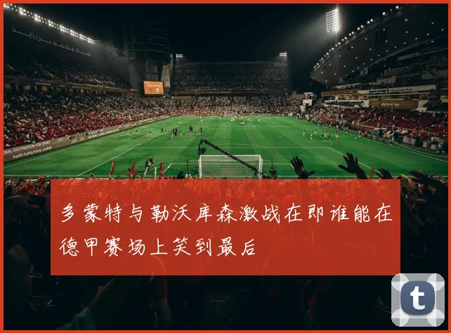 多蒙特与勒沃库森激战在即谁能在德甲赛场上笑到最后