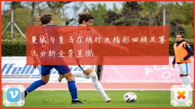曼城与皇马在线对决精彩回顾及赛况分析全景呈现
