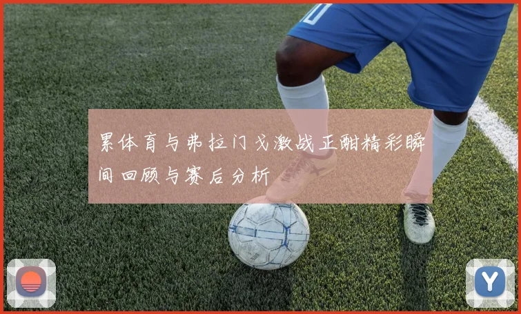 累体育与弗拉门戈激战正酣精彩瞬间回顾与赛后分析