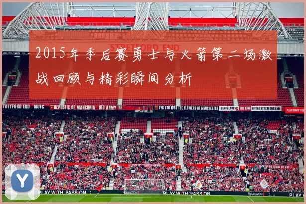 2015年季后赛勇士与火箭第二场激战回顾与精彩瞬间分析