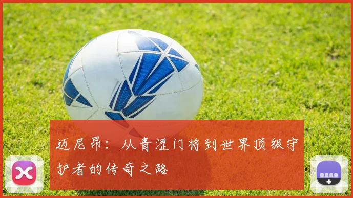 迈尼昂：从青涩门将到世界顶级守护者的传奇之路
