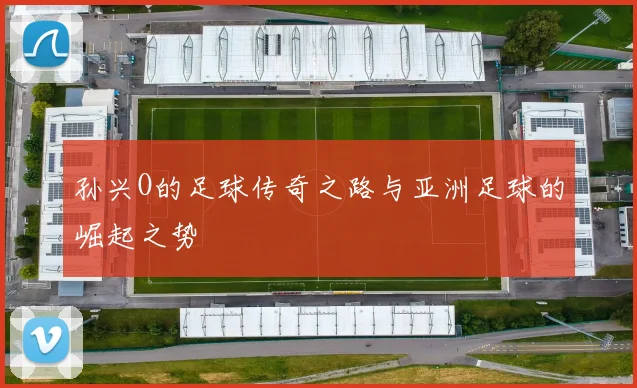 孙兴O的足球传奇之路与亚洲足球的崛起之势
