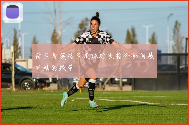 荷兰与英格兰足球对决将会如何展开精彩较量