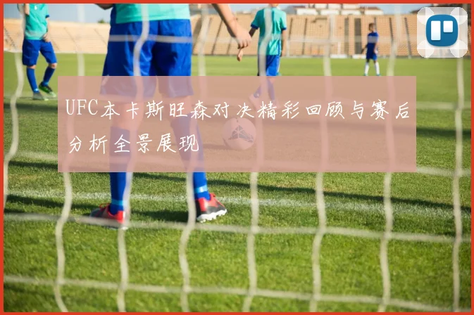 UFC本卡斯旺森对决精彩回顾与赛后分析全景展现