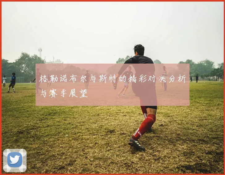 格勒诺布尔与斯特的精彩对决分析与赛季展望