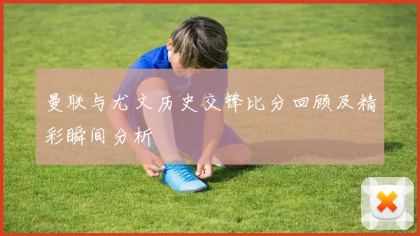曼联与尤文历史交锋比分回顾及精彩瞬间分析