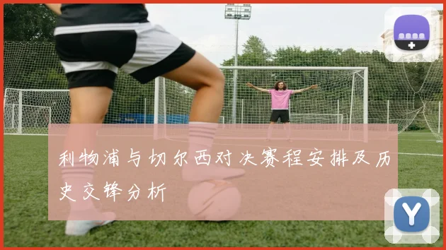 利物浦与切尔西对决赛程安排及历史交锋分析