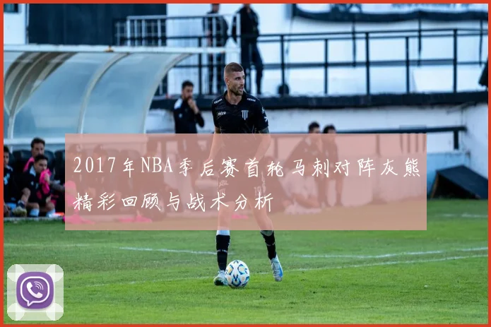 2017年NBA季后赛首轮马刺对阵灰熊精彩回顾与战术分析