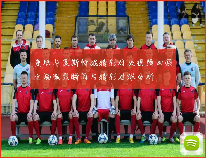 曼联与莱斯特城精彩对决视频回顾全场激烈瞬间与精彩进球分析