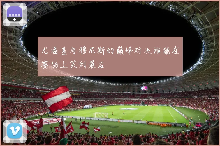 尤潘基与穆尼斯的巅峰对决谁能在赛场上笑到最后