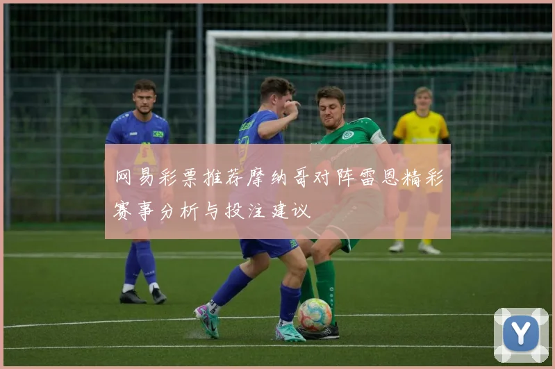 网易彩票推荐摩纳哥对阵雷恩精彩赛事分析与投注建议
