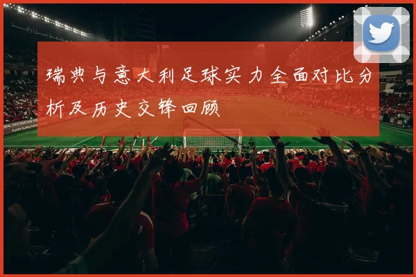 瑞典与意大利足球实力全面对比分析及历史交锋回顾